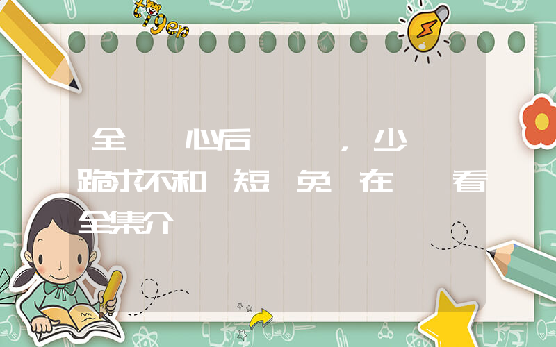 全員讀心后，少將軍跪求不和離短劇免費在線觀看全集介紹插圖